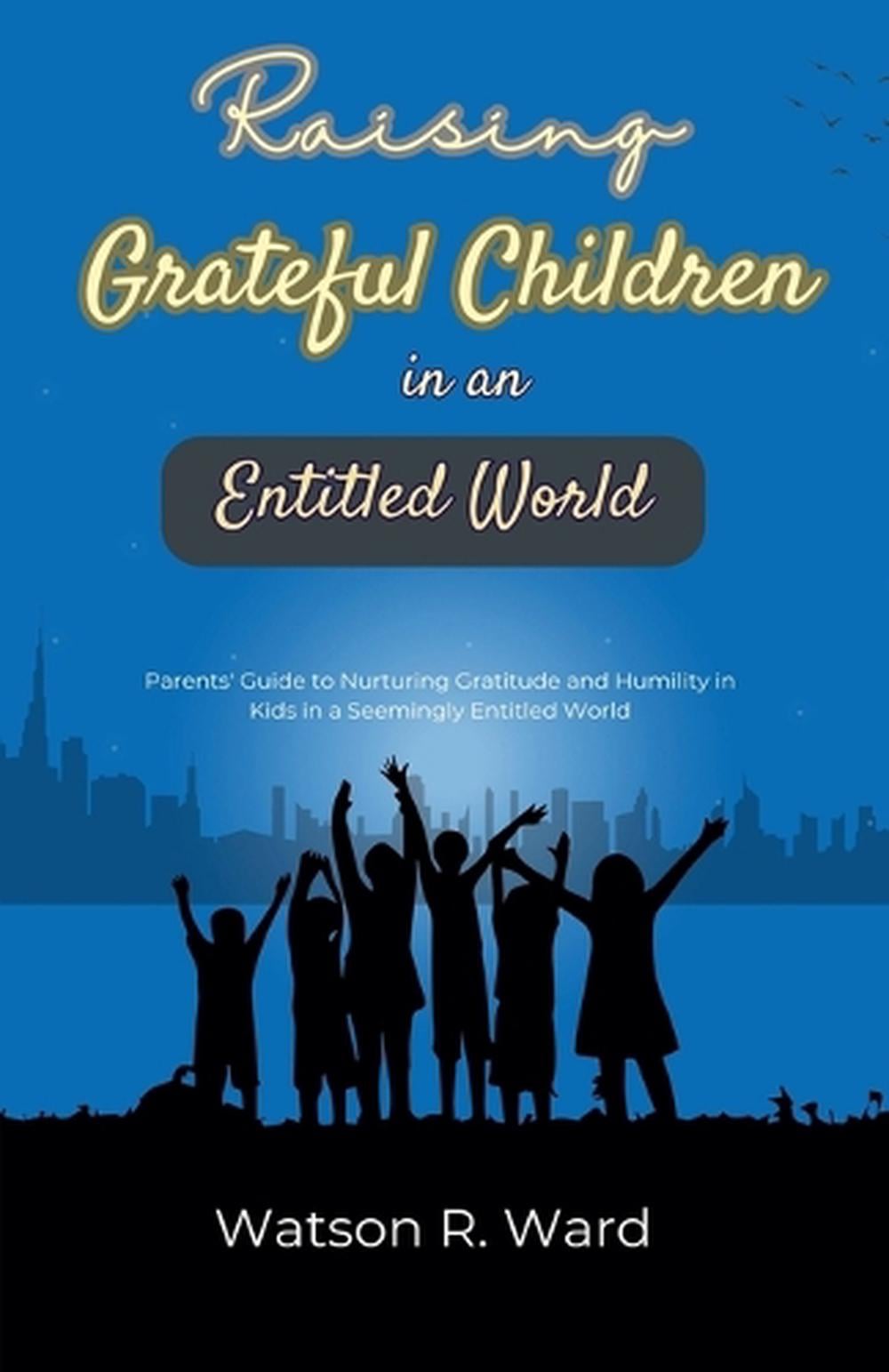 Raising Grateful Children In A Entitled World By Watson R. Ward