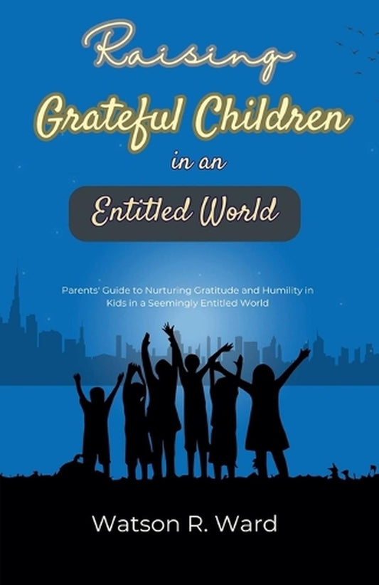 Raising Grateful Children In A Entitled World By Watson R. Ward