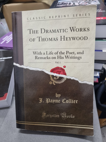 THE DRAMATIC WORKS OF THOMAS HEYWOOD - WITH A LIFE OF THE POET AND REMARKS OF HIS WRITINGS - BY PAYNE COLLIER - FORGOTTEN BOOKS