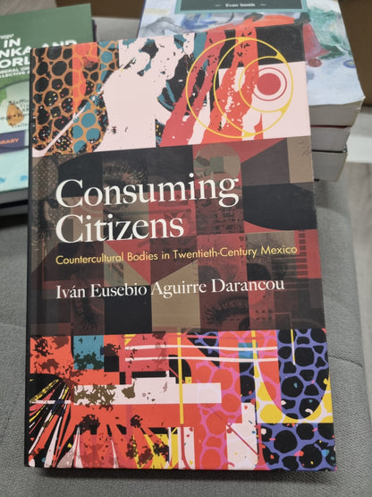 CONSUMING CITIZENS - COUNTERCULTURAL BODIES IN TWENTIETH-CENTURY MEXICO